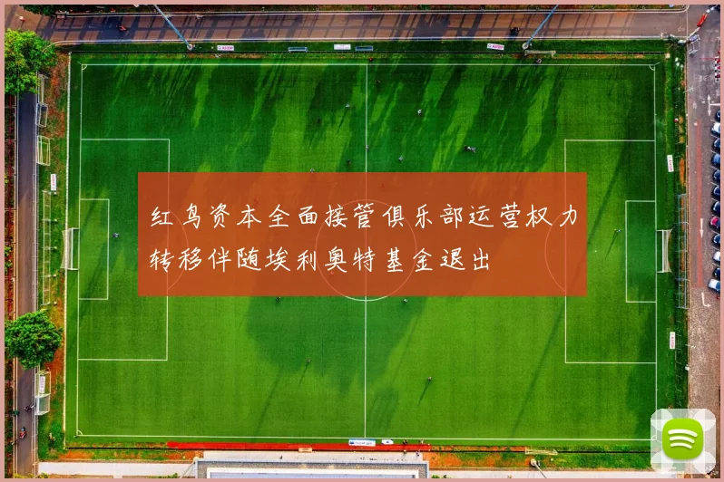 红鸟资本全面接管俱乐部运营权力转移伴随埃利奥特基金退出
