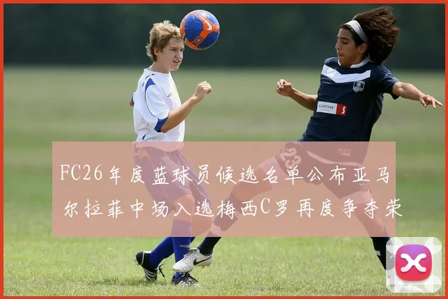 FC26年度蓝球员候选名单公布亚马尔拉菲中场入选梅西C罗再度争夺荣誉