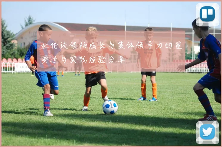 杜伦谈领袖成长与集体领导力的重要性与实践经验分享