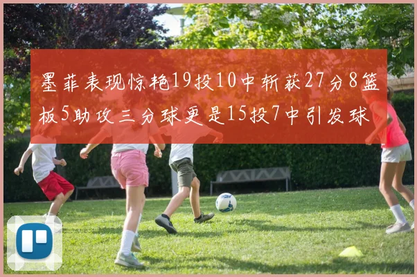 墨菲表现惊艳19投10中斩获27分8篮板5助攻三分球更是15投7中引发球队关注
