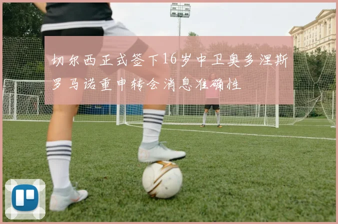 切尔西正式签下16岁中卫奥多涅斯罗马诺重申转会消息准确性