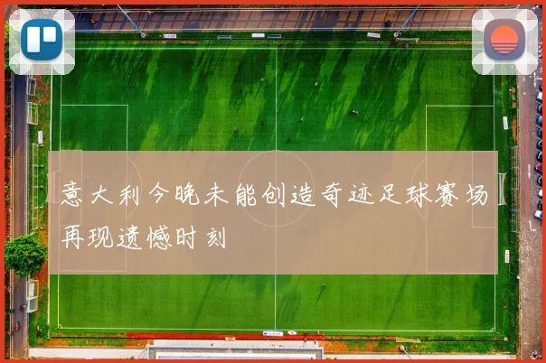意大利今晚未能创造奇迹足球赛场再现遗憾时刻