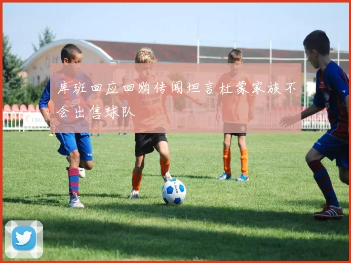 库班回应回购传闻坦言杜蒙家族不会出售球队