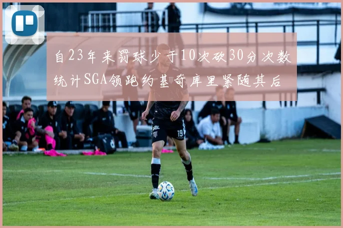 自23年来罚球少于10次砍30分次数统计SGA领跑约基奇库里紧随其后