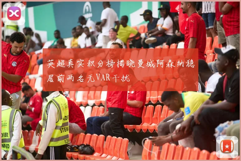 英超真实积分榜揭晓曼城阿森纳稳居前两名无VAR干扰