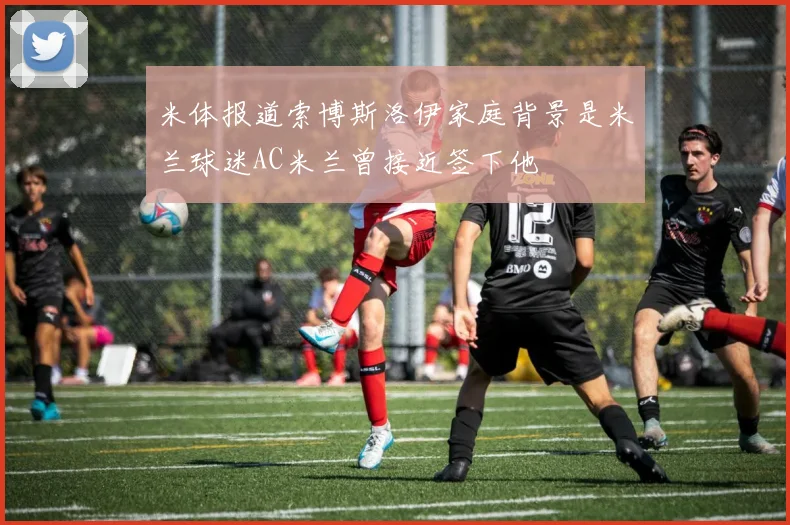 米体报道索博斯洛伊家庭背景是米兰球迷AC米兰曾接近签下他