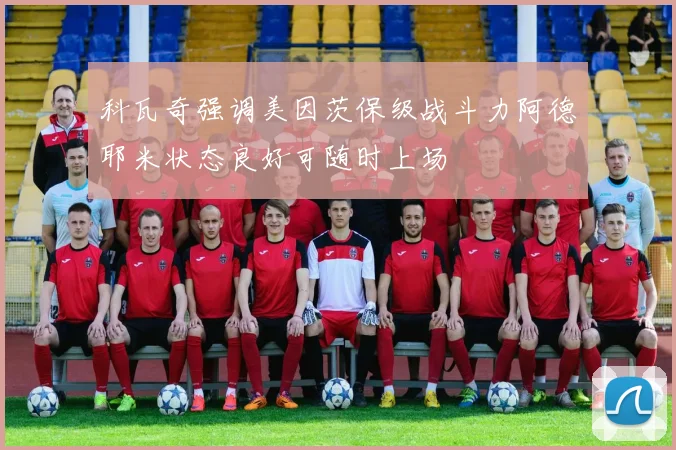 科瓦奇强调美因茨保级战斗力阿德耶米状态良好可随时上场