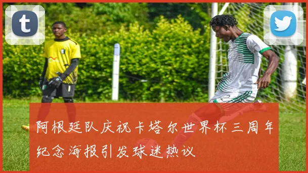 阿根廷队庆祝卡塔尔世界杯三周年纪念海报引发球迷热议