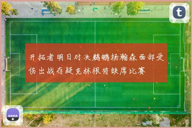 开拓者明日对决鹈鹕杨瀚森面部受伤出战存疑克林根将缺席比赛