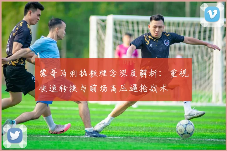 蒙哥马利执教理念深度解析：重视快速转换与前场高压逼抢战术