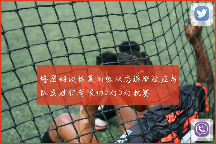 塔图姆谈恢复训练状态逐渐适应与队友进行有限的5对5对抗赛