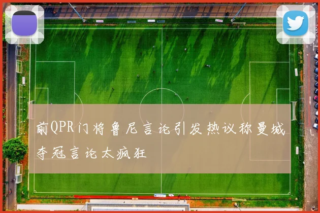 前QPR门将鲁尼言论引发热议称曼城夺冠言论太疯狂