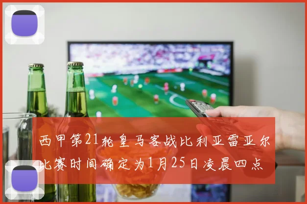 西甲第21轮皇马客战比利亚雷亚尔比赛时间确定为1月25日凌晨四点