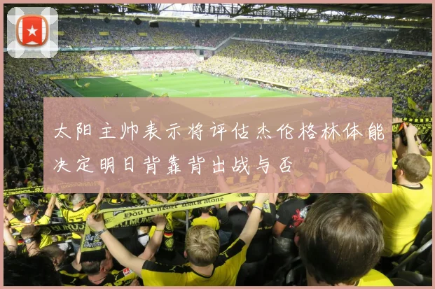 太阳主帅表示将评估杰伦格林体能决定明日背靠背出战与否