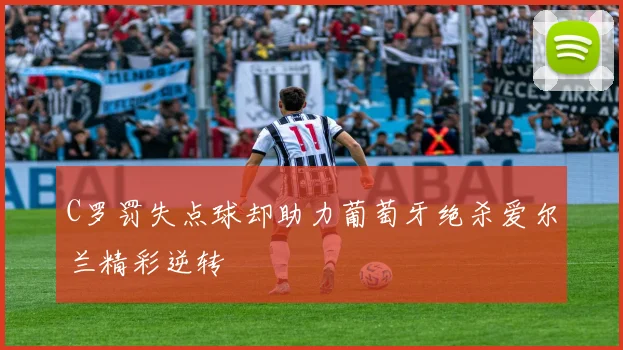 C罗罚失点球却助力葡萄牙绝杀爱尔兰精彩逆转