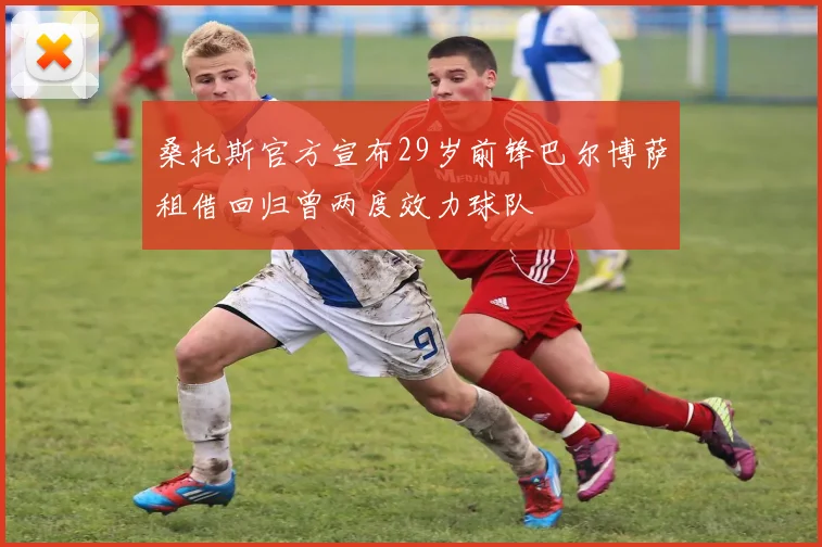 桑托斯官方宣布29岁前锋巴尔博萨租借回归曾两度效力球队
