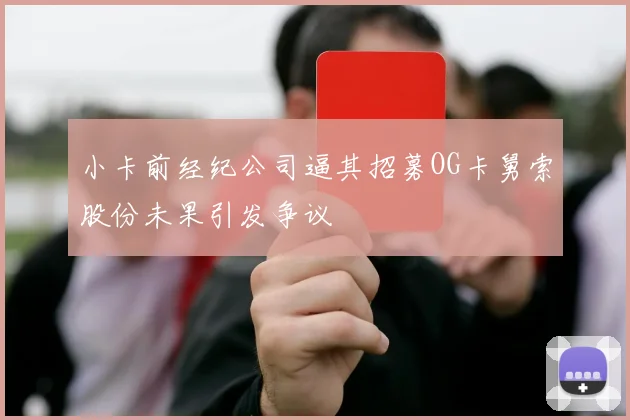 小卡前经纪公司逼其招募OG卡舅索股份未果引发争议