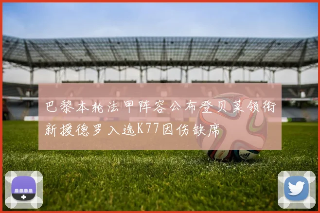 巴黎本轮法甲阵容公布登贝莱领衔新援德罗入选K77因伤缺席