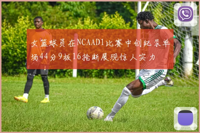 女篮球员在NCAAD1比赛中创纪录单场44分9板16抢断展现惊人实力